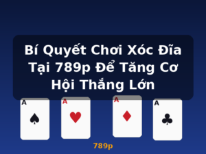 Bí Quyết Chơi Xóc Đĩa Tại 789p Để Tăng Cơ Hội Thắng Lớn - 789p
