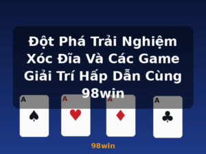 Đột Phá Trải Nghiệm Xóc Đĩa Và Các Game Giải Trí Hấp Dẫn Cùng 98win - 98win