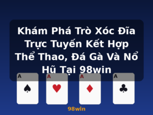 Khám Phá Trò Xóc Đĩa Trực Tuyến Kết Hợp Thể Thao, Đá Gà Và Nổ Hũ Tại 98win - 98win