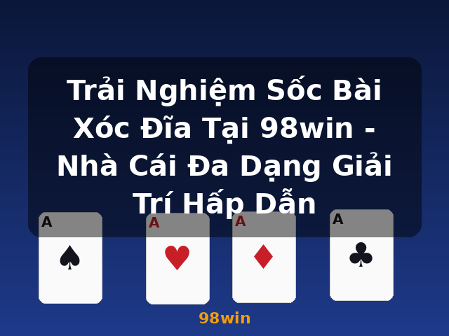 Trải Nghiệm Sốc Bài Xóc Đĩa Tại 98win - Nhà Cái Đa Dạng Giải Trí Hấp Dẫn - 98win