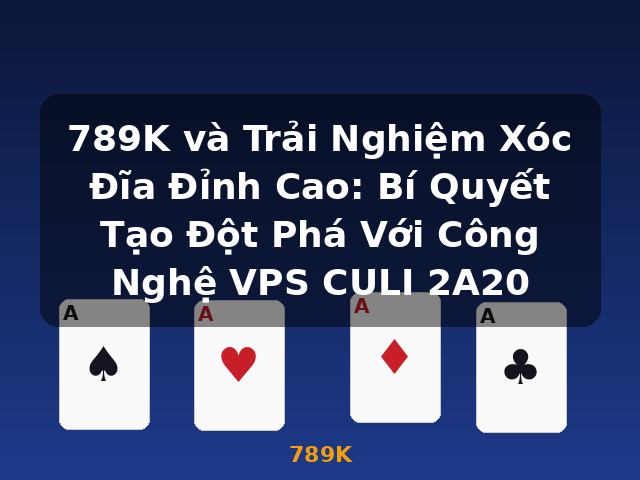 789K và Trải Nghiệm Xóc Đĩa Đỉnh Cao: Bí Quyết Tạo Đột Phá Với Công Nghệ VPS CULI 2A20 - 789K