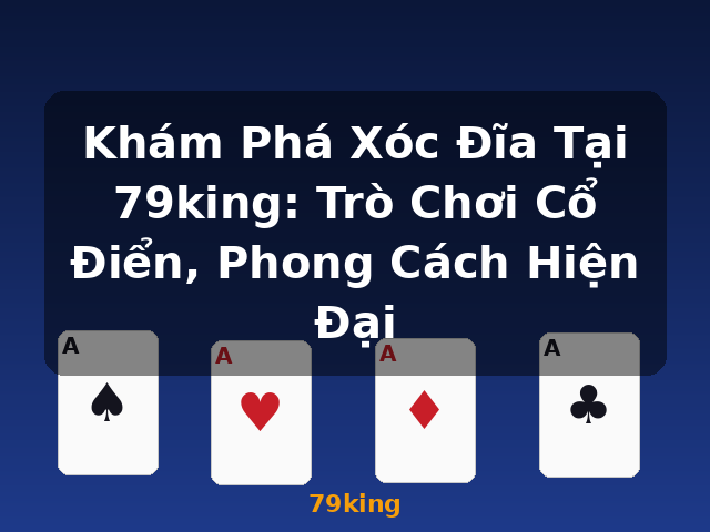 Khám Phá Xóc Đĩa Tại 79king: Trò Chơi Cổ Điển, Phong Cách Hiện Đại - 79king
