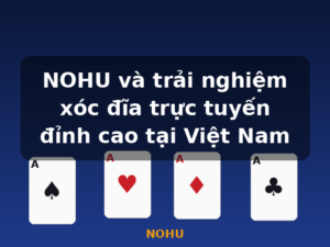 NOHU và trải nghiệm xóc đĩa trực tuyến đỉnh cao tại Việt Nam - NOHU