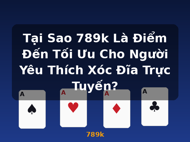 Tại Sao 789k Là Điểm Đến Tối Ưu Cho Người Yêu Thích Xóc Đĩa Trực Tuyến? - 789k
