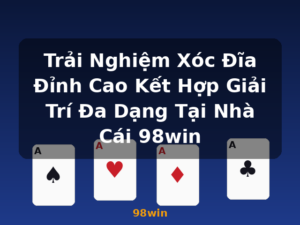 Trải Nghiệm Xóc Đĩa Đỉnh Cao Kết Hợp Giải Trí Đa Dạng Tại Nhà Cái 98win - 98win
