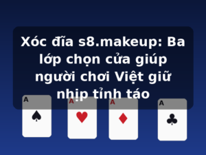 Xóc đĩa s8.makeup: Ba lớp chọn cửa giúp người chơi Việt giữ nhịp tỉnh táo