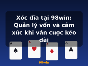Xóc đĩa tại 98win: Quản lý vốn và cảm xúc khi ván cược kéo dài - 98win